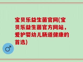 宝贝乐益生菌官网(宝贝乐益生菌官方网站，爱护婴幼儿肠道健康的首选)