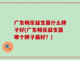 广东畅乐益生菌什么牌子好(广东畅乐益生菌哪个牌子最好？)