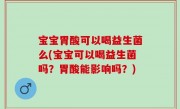 宝宝胃酸可以喝益生菌么(宝宝可以喝益生菌吗？胃酸能影响吗？)