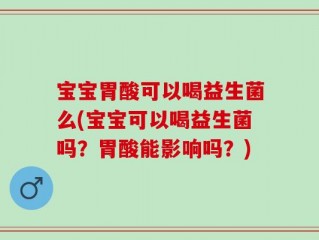 宝宝胃酸可以喝益生菌么(宝宝可以喝益生菌吗？胃酸能影响吗？)