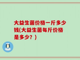 大益生菌价格一斤多少钱(大益生菌每斤价格是多少？)