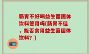 肠胃不好喝益生菌固体饮料管用吗(肠胃不佳，能否食用益生菌固体饮料？)