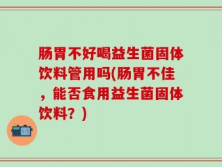 肠胃不好喝益生菌固体饮料管用吗(肠胃不佳，能否食用益生菌固体饮料？)