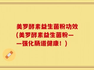 美罗酵素益生菌粉功效(美罗酵素益生菌粉——强化肠道健康！)
