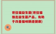 世佳猫益生菌(世佳猫推出益生菌产品，有助于改善猫咪肠道健康)
