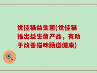 世佳猫益生菌(世佳猫推出益生菌产品，有助于改善猫咪肠道健康)