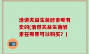 清道夫益生菌酵素哪有卖的(清道夫益生菌酵素在哪里可以购买？)