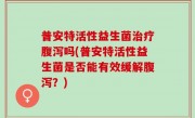 普安特活性益生菌治疗腹泻吗(普安特活性益生菌是否能有效缓解腹泻？)