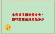 小宠益生菌剂量多少？猫咪益生菌用量是多少