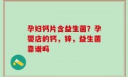 孕妇钙片含益生菌？孕婴店的钙，锌，益生菌靠谱吗