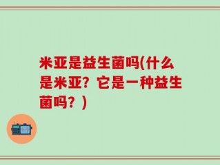 米亚是益生菌吗(什么是米亚？它是一种益生菌吗？)