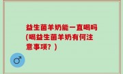益生菌羊奶能一直喝吗(喝益生菌羊奶有何注意事项？)