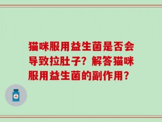 猫咪服用益生菌是否会导致拉肚子？解答猫咪服用益生菌的副作用？