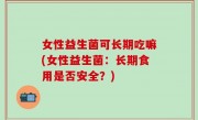 女性益生菌可长期吃嘛(女性益生菌：长期食用是否安全？)
