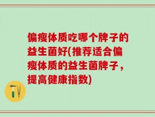 偏瘦体质吃哪个牌子的益生菌好(推荐适合偏瘦体质的益生菌牌子，提高健康指数)