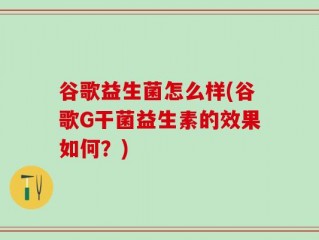 谷歌益生菌怎么样(谷歌G干菌益生素的效果如何？)