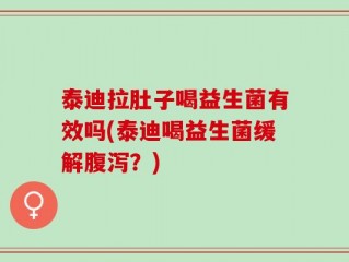 泰迪拉肚子喝益生菌有效吗(泰迪喝益生菌缓解腹泻？)