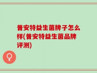 普安特益生菌牌子怎么样(普安特益生菌品牌评测)