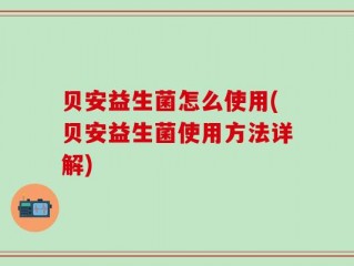 贝安益生菌怎么使用(贝安益生菌使用方法详解)