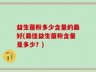 益生菌粉多少含量的最好(最佳益生菌粉含量是多少？)