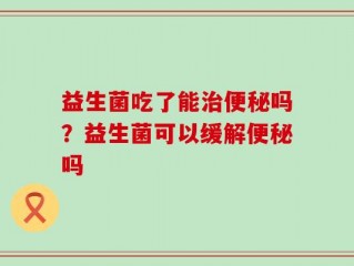 益生菌吃了能治便秘吗？益生菌可以缓解便秘吗