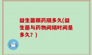 益生菌跟药隔多久(益生菌与药物间隔时间是多久？)