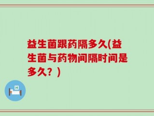 益生菌跟药隔多久(益生菌与药物间隔时间是多久？)