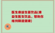 医生康益生菌饮品(康益生医生饮品，帮助你维持肠道健康)