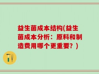 益生菌成本结构(益生菌成本分析：原料和制造费用哪个更重要？)