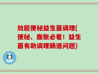 放屁便秘益生菌调理(便秘、腹胀必看！益生菌有助调理肠道问题)
