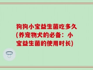 狗狗小宝益生菌吃多久(养宠物犬的必备：小宝益生菌的使用时长)
