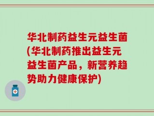 华北制药益生元益生菌(华北制药推出益生元益生菌产品，新营养趋势助力健康保护)
