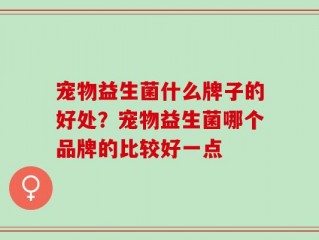 宠物益生菌什么牌子的好处？宠物益生菌哪个品牌的比较好一点