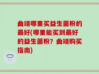 曲靖哪里买益生菌粉的最好(哪里能买到最好的益生菌粉？曲靖购买指南)