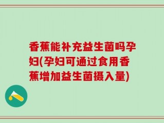 香蕉能补充益生菌吗孕妇(孕妇可通过食用香蕉增加益生菌摄入量)