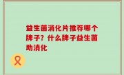 益生菌消化片推荐哪个牌子？什么牌子益生菌助消化