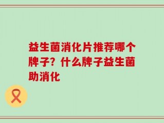 益生菌消化片推荐哪个牌子？什么牌子益生菌助消化