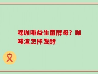 嘿咖啡益生菌酵母？咖啡渣怎样发酵