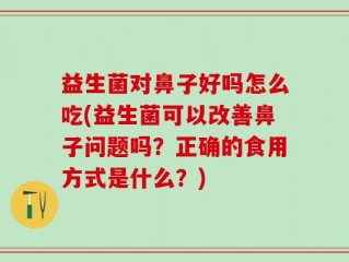 益生菌对鼻子好吗怎么吃(益生菌可以改善鼻子问题吗？正确的食用方式是什么？)
