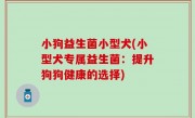 小狗益生菌小型犬(小型犬专属益生菌：提升狗狗健康的选择)
