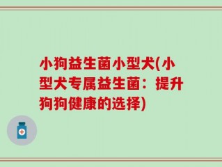 小狗益生菌小型犬(小型犬专属益生菌：提升狗狗健康的选择)
