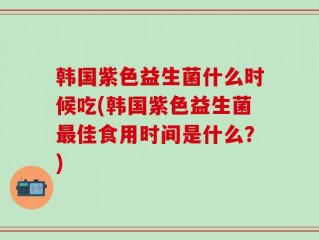 韩国紫色益生菌什么时候吃(韩国紫色益生菌最佳食用时间是什么？)