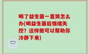 喝了益生菌一直哭怎么办(喝益生菌后情绪失控？这样做可以帮助你冷静下来)