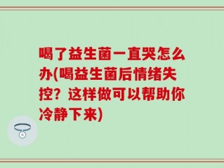 喝了益生菌一直哭怎么办(喝益生菌后情绪失控？这样做可以帮助你冷静下来)