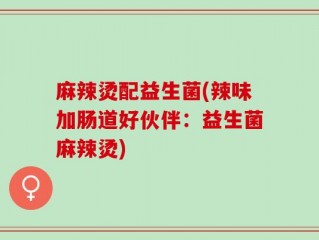 麻辣烫配益生菌(辣味加肠道好伙伴：益生菌麻辣烫)