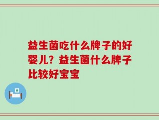 益生菌吃什么牌子的好婴儿？益生菌什么牌子比较好宝宝