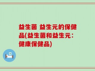 益生菌 益生元的保健品(益生菌和益生元：健康保健品)