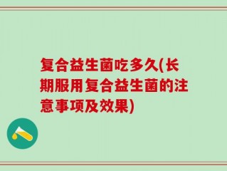 复合益生菌吃多久(长期服用复合益生菌的注意事项及效果)