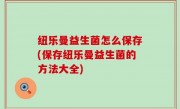 纽乐曼益生菌怎么保存(保存纽乐曼益生菌的方法大全)