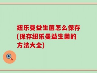 纽乐曼益生菌怎么保存(保存纽乐曼益生菌的方法大全)